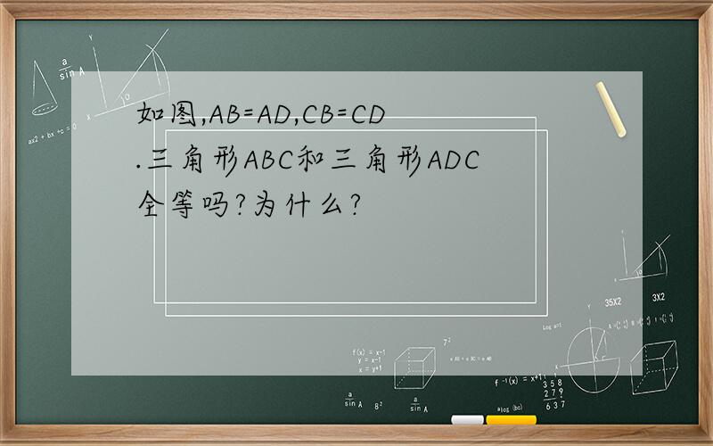 如图,AB=AD,CB=CD.三角形ABC和三角形ADC全等吗?为什么?