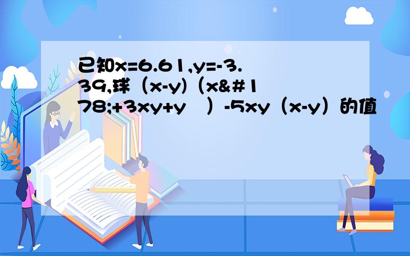 已知x=6.61,y=-3.39,球（x-y)（x²+3xy+y²）-5xy（x-y）的值