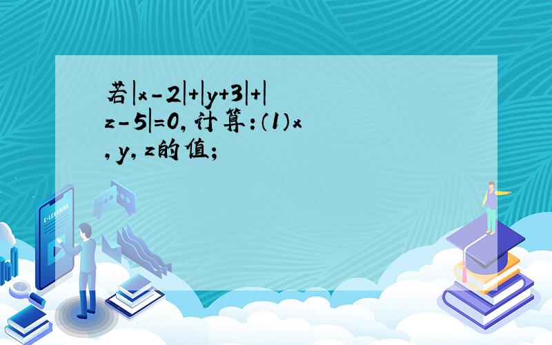 若|x-2|+|y+3|+|z-5|=0,计算:（1）x,y,z的值；                                                                            （2）求|x|+|y|+|z|的值.