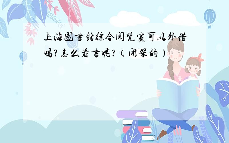 上海图书馆综合阅览室可以外借吗?怎么看书呢?（闭架的）