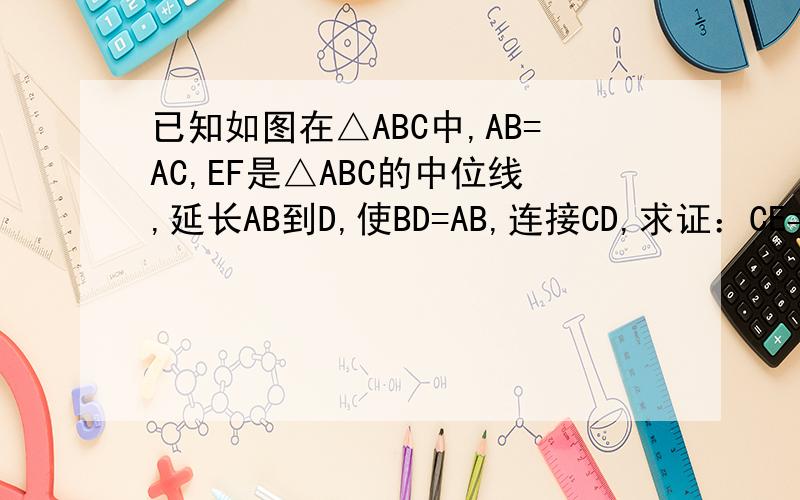 已知如图在△ABC中,AB=AC,EF是△ABC的中位线,延长AB到D,使BD=AB,连接CD,求证：CE=1/2CD