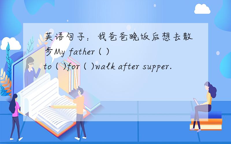 英语句子：我爸爸晚饭后想去散步My father ( )to ( )for ( )walk after supper.
