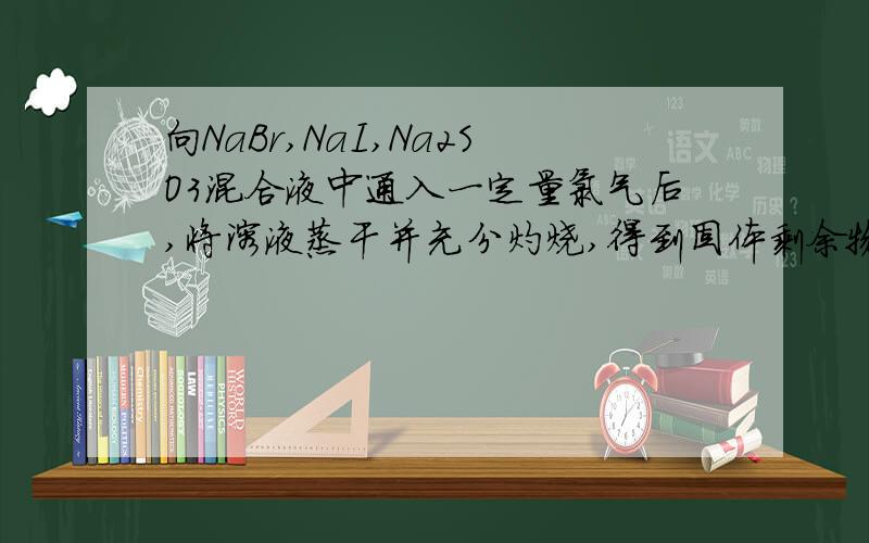 向NaBr,NaI,Na2SO3混合液中通入一定量氯气后,将溶液蒸干并充分灼烧,得到固体剩余物质的组成可能是A:NaCl,Na2SO4B:NaCl,NaBr,Na2SO4C:NaCl,Na2SO4,I2D:NaCl,NaI,Na2SO4麻烦给出具体的解答过程,谢谢