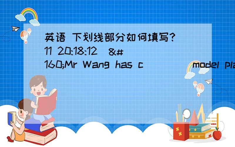 英语 下划线部分如何填写?(11 20:18:12) Mr Wang has c____ model planes for ten years . 