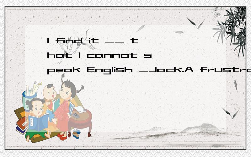 I find it __ that I cannot speak English _Jack.A frustrating ,as well as B frustrating,so good as C frustrated,as well as D frustrated,as good as