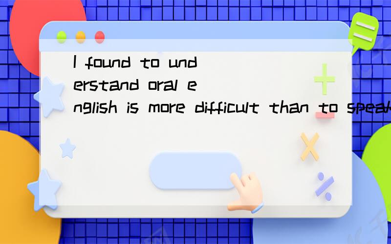 I found to understand oral english is more difficult than to speak english.这句话改错.