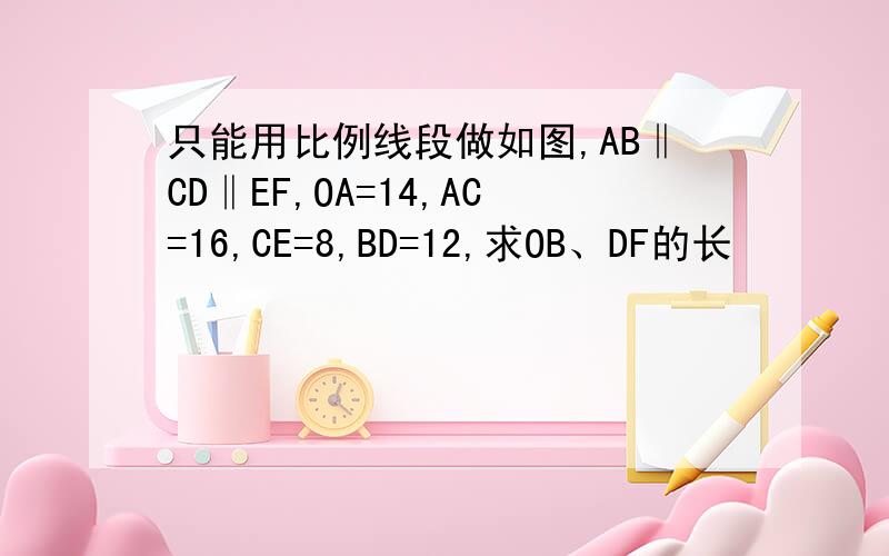 只能用比例线段做如图,AB‖CD‖EF,OA=14,AC=16,CE=8,BD=12,求OB、DF的长