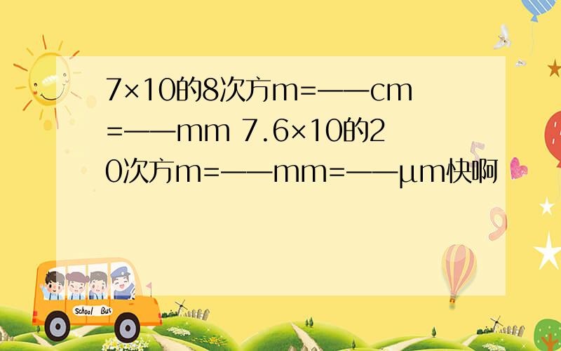 7×10的8次方m=——cm=——mm 7.6×10的20次方m=——mm=——μm快啊