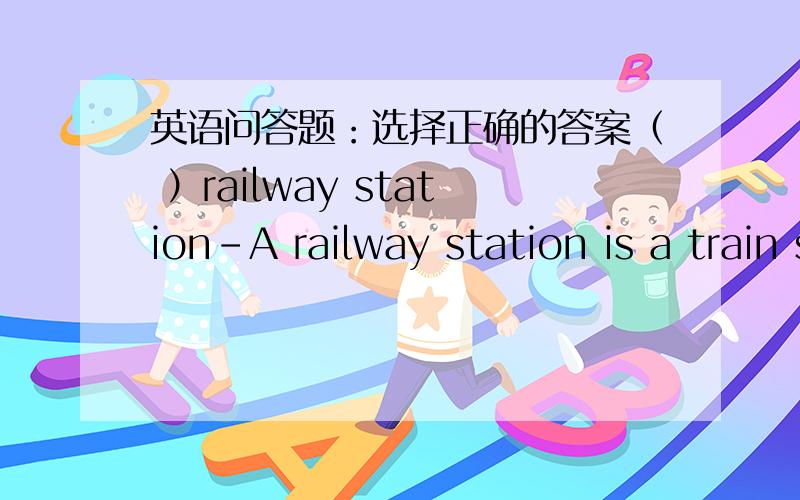 英语问答题：选择正确的答案（ ）railway station-A railway station is a train ststion.A.派出所 B.汽车站 C.火车站 D.邮局