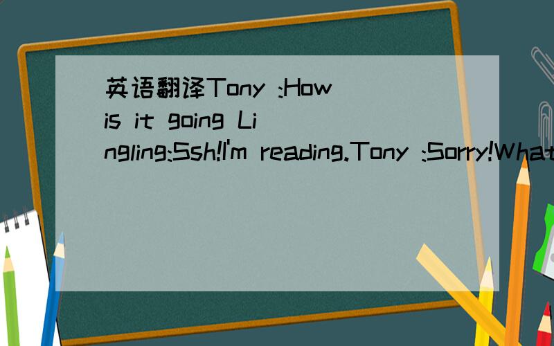 英语翻译Tony :How is it going Lingling:Ssh!I'm reading.Tony :Sorry!What's the book Lingling :Sally sent it to me.It's about a girl called Alice.Tony :Go on Lingling:One day she was sitting by the river with a book,but she wasn't reading it .Sudde