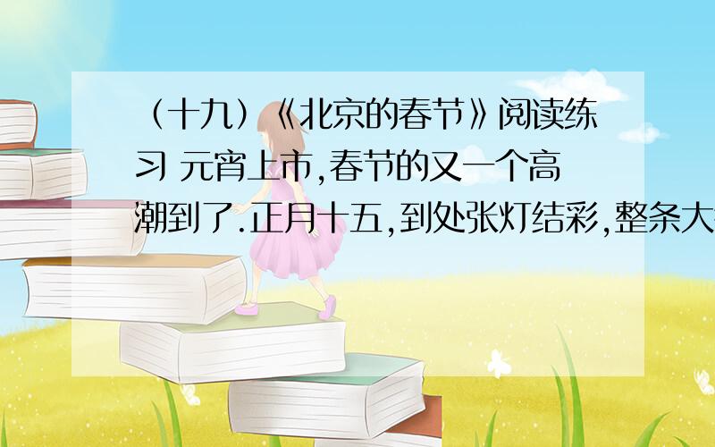 （十九）《北京的春节》阅读练习 元宵上市,春节的又一个高潮到了.正月十五,到处张灯结彩,整条大街像（十九）《北京的春节》阅读练习 元宵上市,春节的又一个高潮到了.正月十五,到处张
