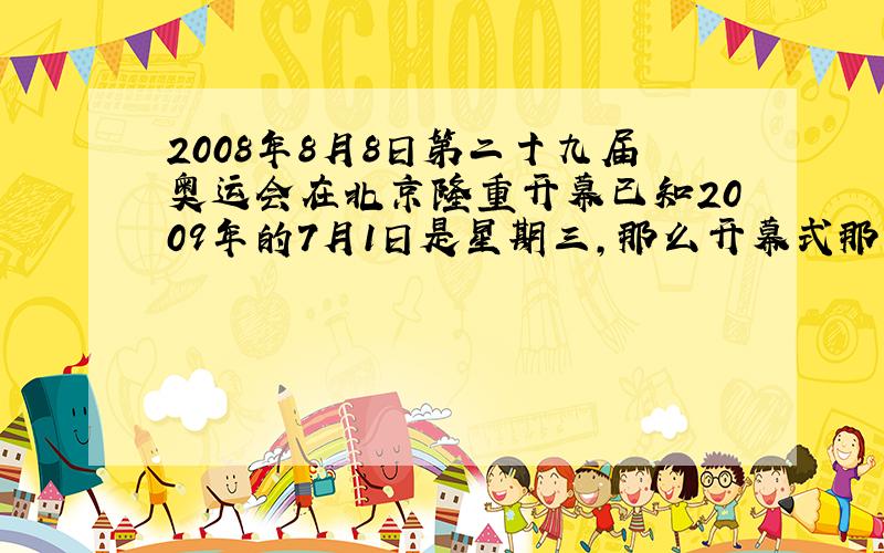 2008年8月8日第二十九届奥运会在北京隆重开幕已知2009年的7月1日是星期三,那么开幕式那天是星期几?快.要计算方法快
