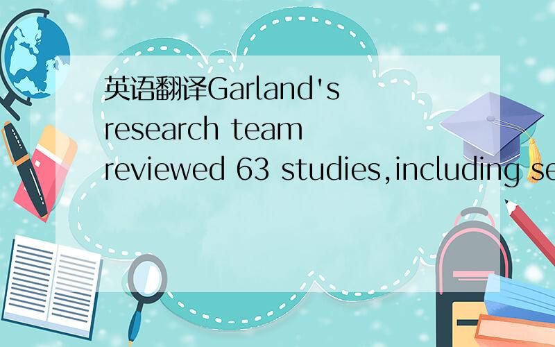 英语翻译Garland's research team reviewed 63 studies,including several large long-term ones,on the relationship between vitamin D and certain types of cancer worldwide between 1966 and 2004.