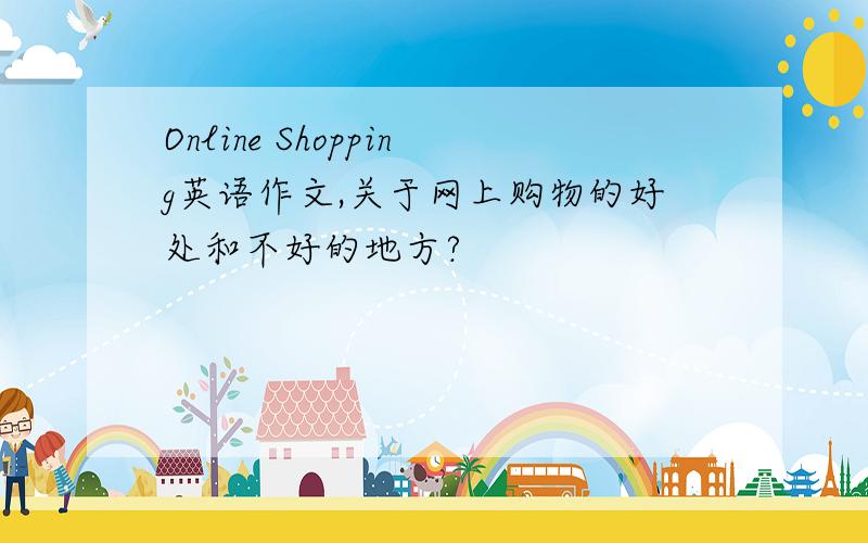 Online Shopping英语作文,关于网上购物的好处和不好的地方?