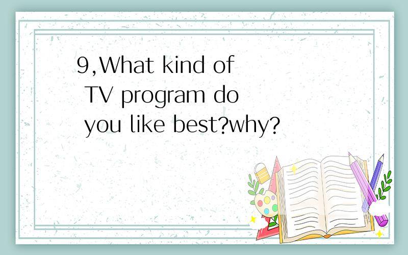 9,What kind of TV program do you like best?why?