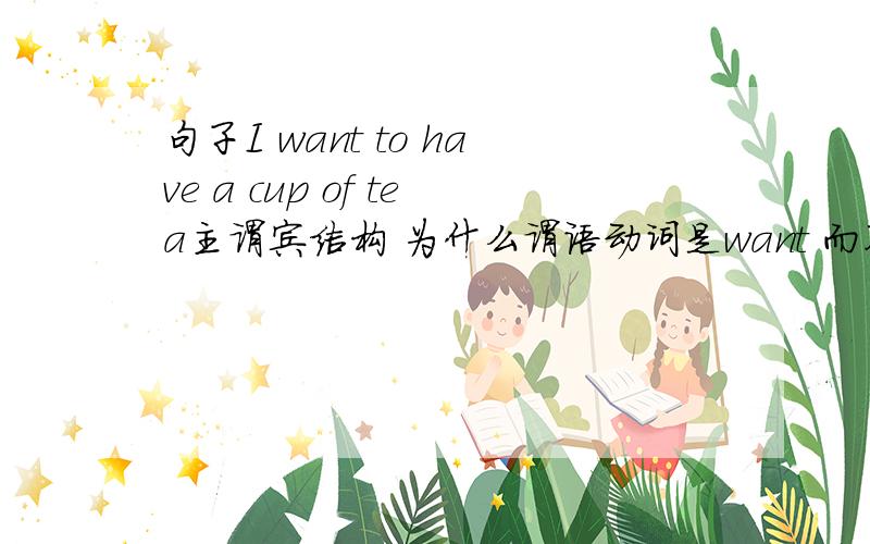 句子I want to have a cup of tea主谓宾结构 为什么谓语动词是want 而不是want to