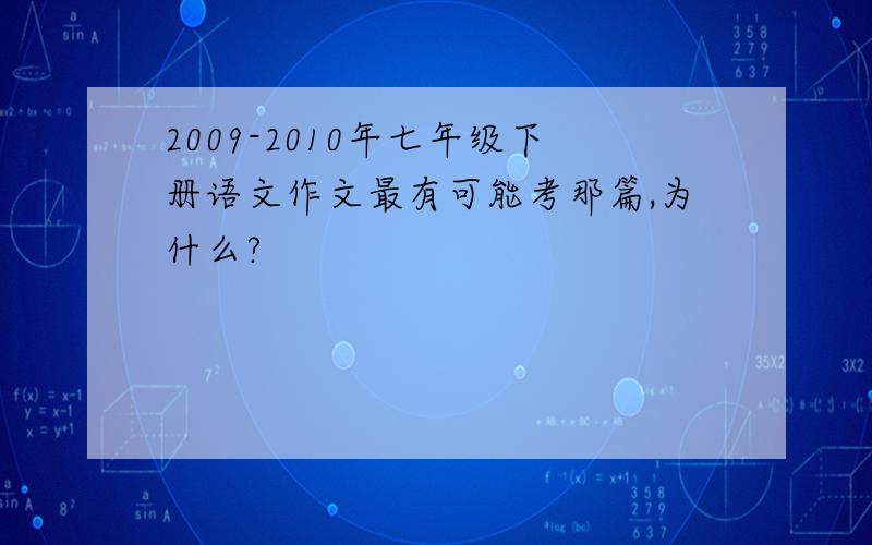 2009-2010年七年级下册语文作文最有可能考那篇,为什么?