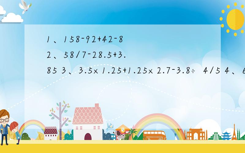 1、158-92+42-8 2、58/7-28.5+3.85 3、3.5×1.25+1.25×2.7-3.8÷ 4/5 4、6×1/4＋13÷-18×0.25用简便方法计算