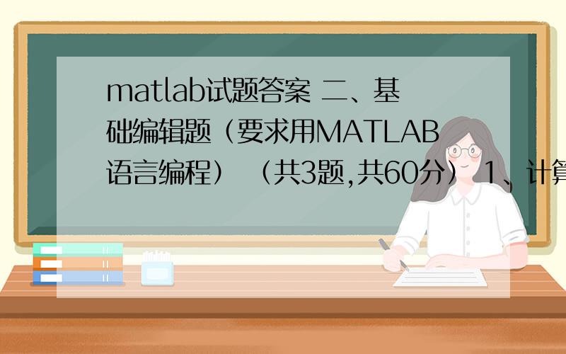 matlab试题答案 二、基础编辑题（要求用MATLAB语言编程） （共3题,共60分） 1、计算 2、求下列二、基础编辑题（要求用MATLAB语言编程） （共3题,共60分）1、计算 2、求下列联立方程组的解3、把