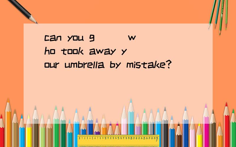 can you g( ) who took away your umbrella by mistake?
