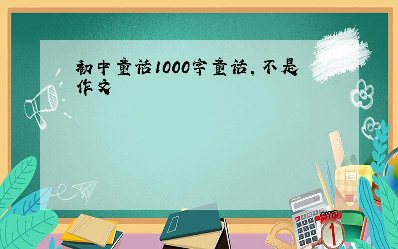 初中童话1000字童话,不是作文
