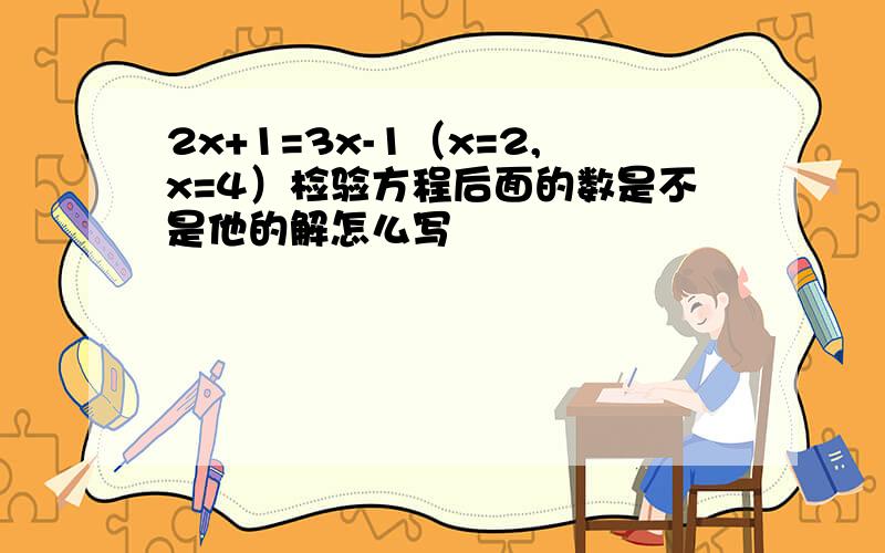 2x+1=3x-1（x=2,x=4）检验方程后面的数是不是他的解怎么写