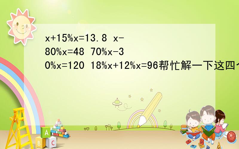x+15%x=13.8 x-80%x=48 70%x-30%x=120 18%x+12%x=96帮忙解一下这四个方程,O(∩_∩)O谢谢