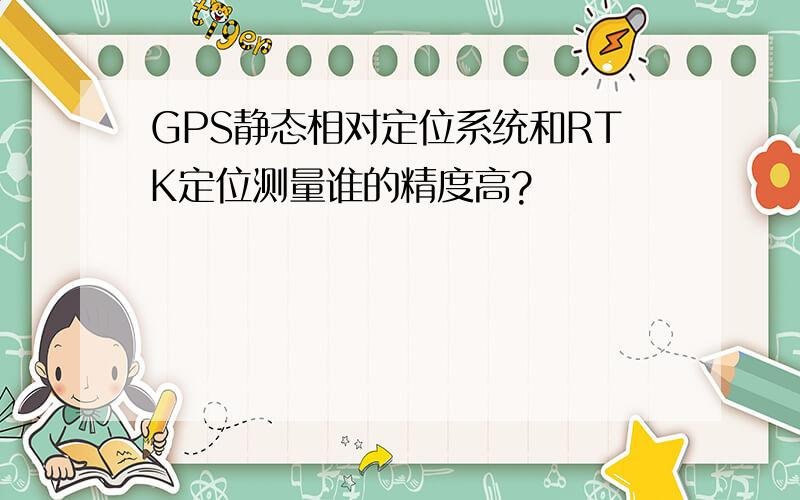 GPS静态相对定位系统和RTK定位测量谁的精度高?