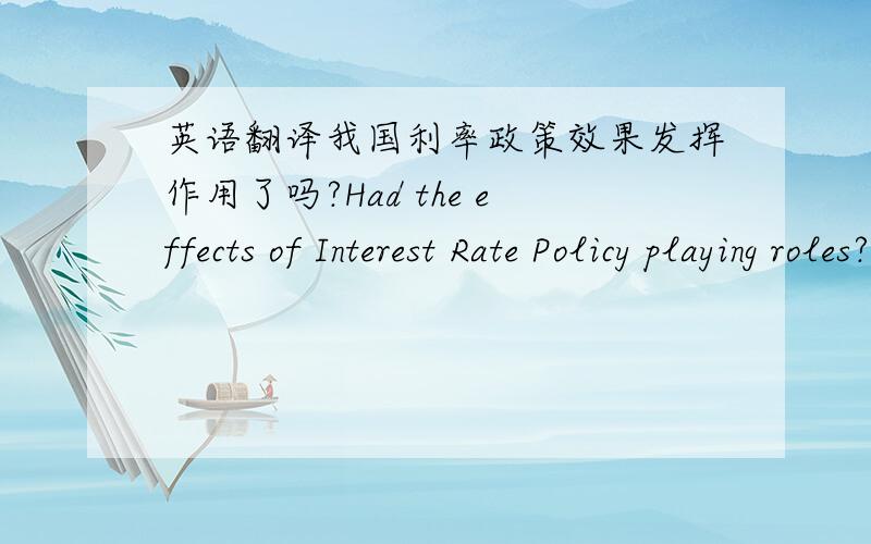 英语翻译我国利率政策效果发挥作用了吗?Had the effects of Interest Rate Policy playing roles?大家看还是Had the effects of Interest Rate Policy playing a role?还是其它的翻译呢?