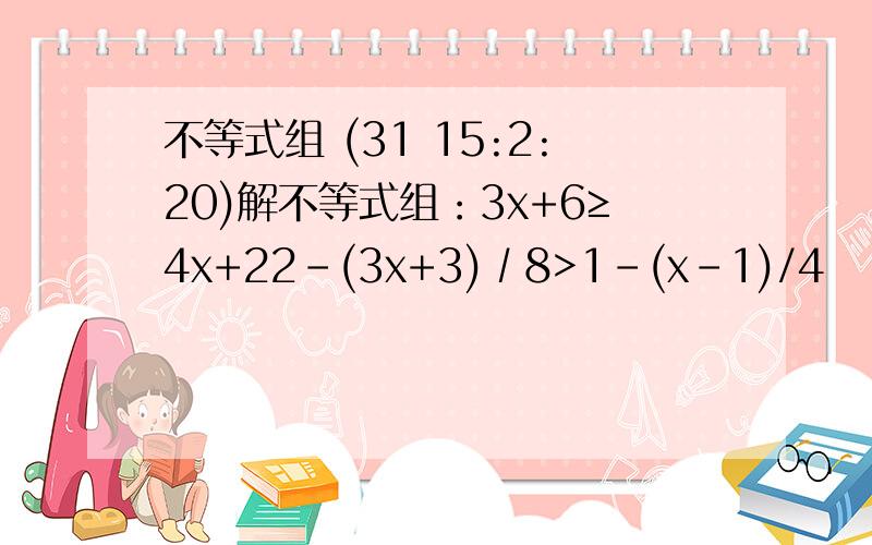 不等式组 (31 15:2:20)解不等式组：3x+6≥4x+22-(3x+3)∕8>1-(x-1)/4