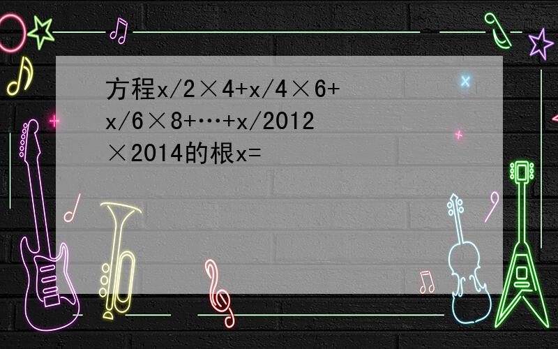 方程x/2×4+x/4×6+x/6×8+…+x/2012×2014的根x=
