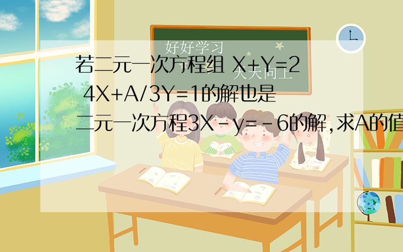若二元一次方程组 X+Y=2 4X+A/3Y=1的解也是二元一次方程3X-y=-6的解,求A的值