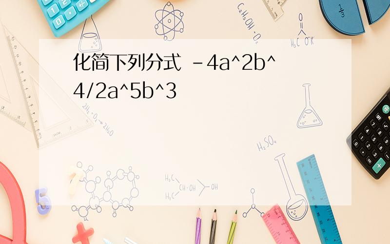 化简下列分式 -4a^2b^4/2a^5b^3