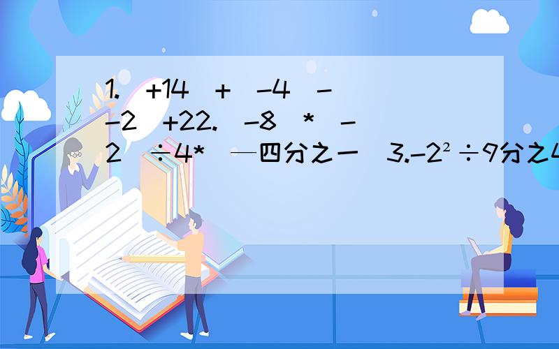 1.（+14）+（-4）-（-2）+22.（-8）*（-2）÷4*（—四分之一）3.-2²÷9分之4*（-三分之二）²4.-1²º¹¹-（1+0.5）*三分之一÷︳-4︳