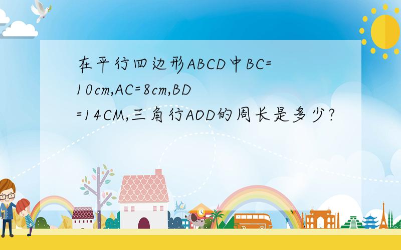 在平行四边形ABCD中BC=10cm,AC=8cm,BD=14CM,三角行AOD的周长是多少?