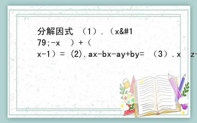 分解因式 （1）.（x³-x²）+（x-1）= (2).ax-bx-ay+by= （3）.x³z-4x²yz+4xy²z=