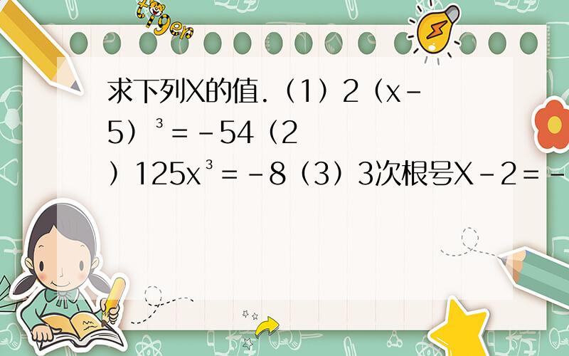 求下列X的值.（1）2（x－5）³＝－54（2）125x³＝－8（3）3次根号X－2＝－2