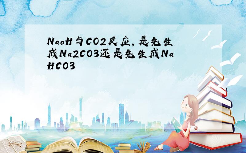 NaoH与CO2反应,是先生成Na2CO3还是先生成NaHCO3