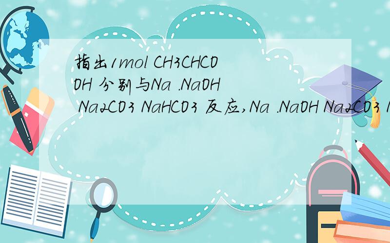 指出1mol CH3CHCOOH 分别与Na .NaOH Na2CO3 NaHCO3 反应,Na .NaOH Na2CO3 NaHCO3 消耗的物质的量之比需要具体的方程式.