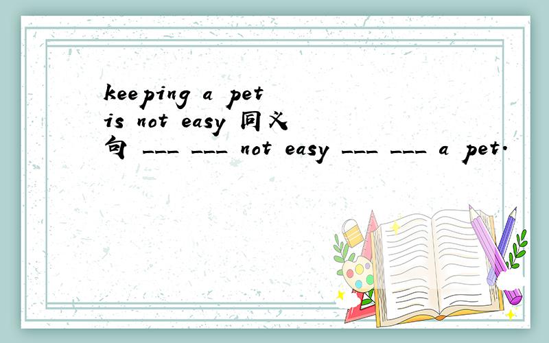 keeping a pet is not easy 同义句 ___ ___ not easy ___ ___ a pet.