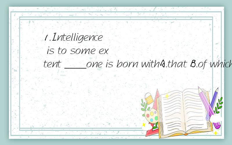1.Intelligence is to some extent ____one is born withA.that B.of which C.something D.which是从句吗.翻译下、2.It's the fact that he doesn't konw his own birthday___suprises us all.A which B that原因、3.Did you say anything at the meeting YS