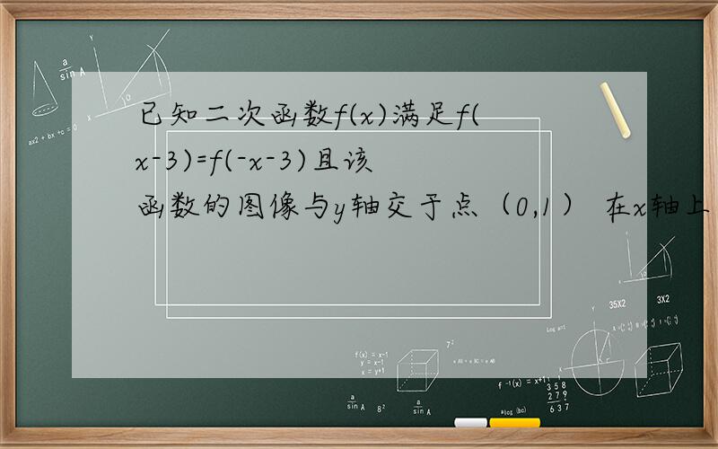 已知二次函数f(x)满足f(x-3)=f(-x-3)且该函数的图像与y轴交于点（0,1） 在x轴上截得的线段长为2倍根号6（1）确定该二次函数的解析式（2）当x属于【-6,-1】时 求f（x）值域