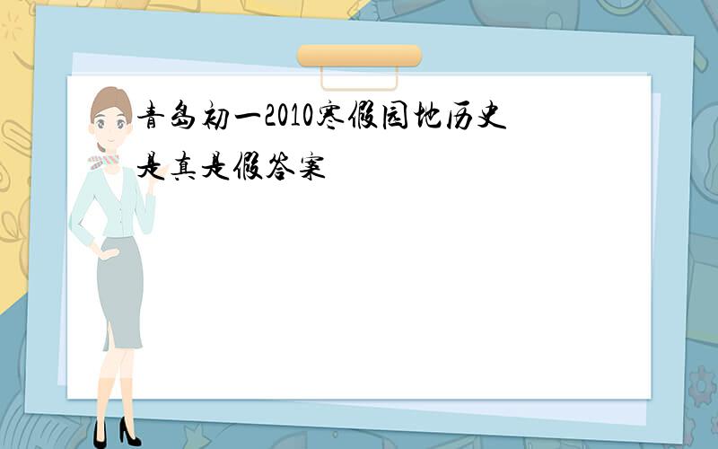 青岛初一2010寒假园地历史是真是假答案