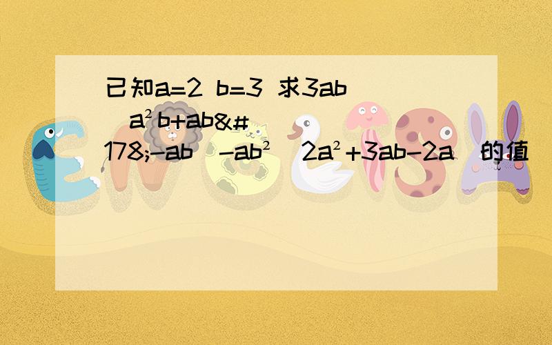 已知a=2 b=3 求3ab（a²b+ab²-ab）-ab²（2a²+3ab-2a）的值