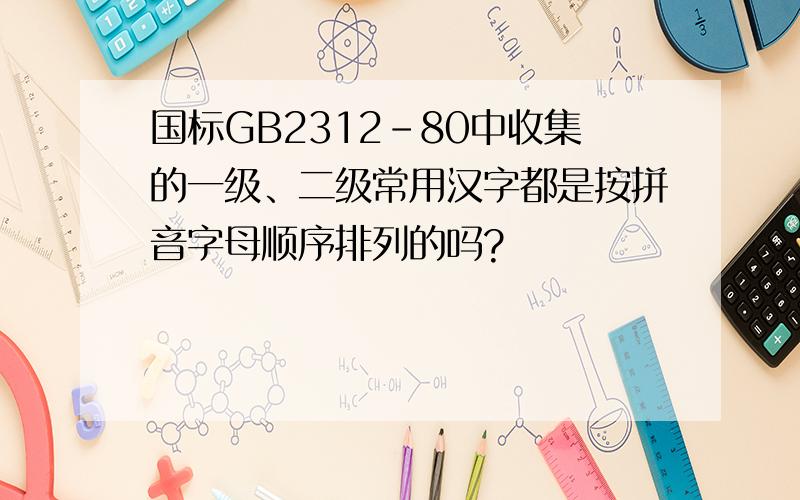 国标GB2312-80中收集的一级、二级常用汉字都是按拼音字母顺序排列的吗?