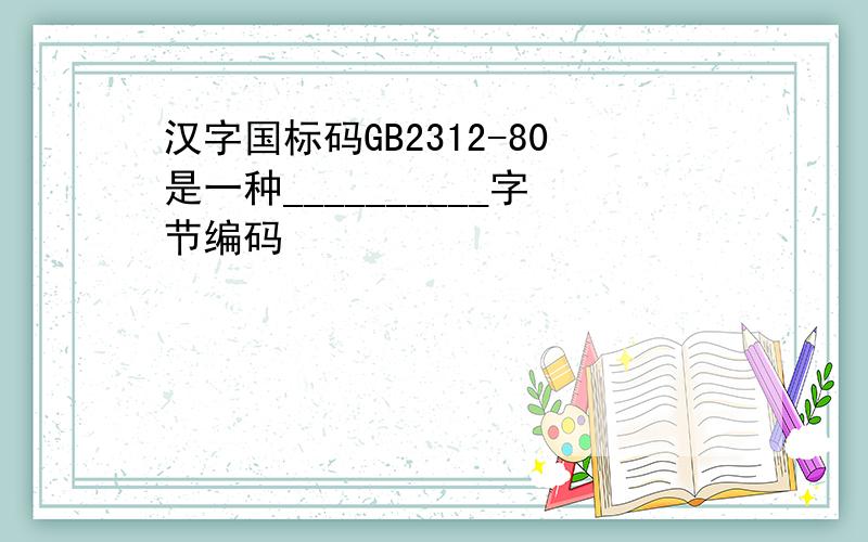 汉字国标码GB2312-80是一种__________字节编码