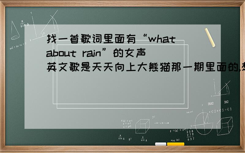 找一首歌词里面有“what about rain”的女声英文歌是天天向上大熊猫那一期里面的,想知道是哪首歌