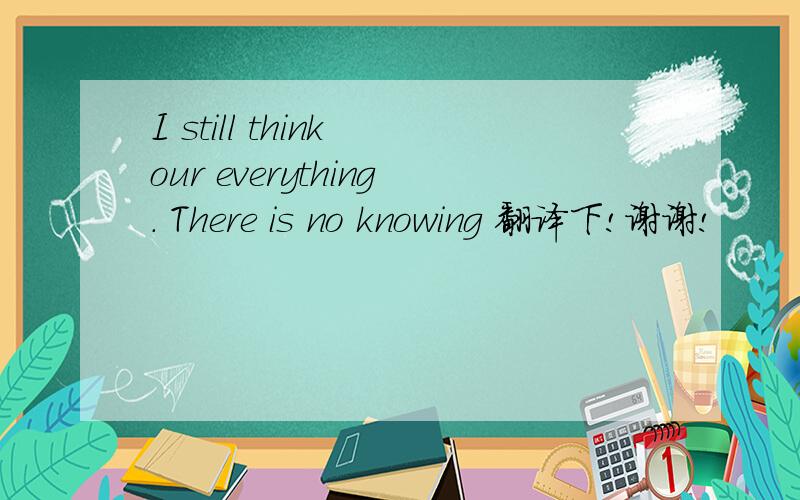 I still think our everything. There is no knowing 翻译下!谢谢!