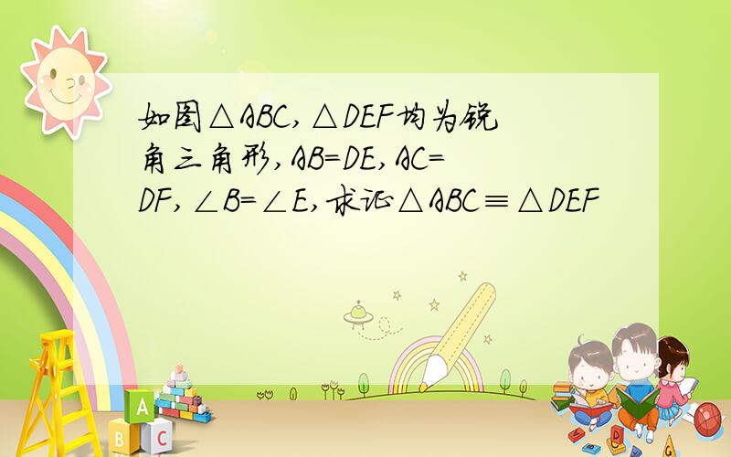 如图△ABC,△DEF均为锐角三角形,AB=DE,AC=DF,∠B=∠E,求证△ABC≡△DEF