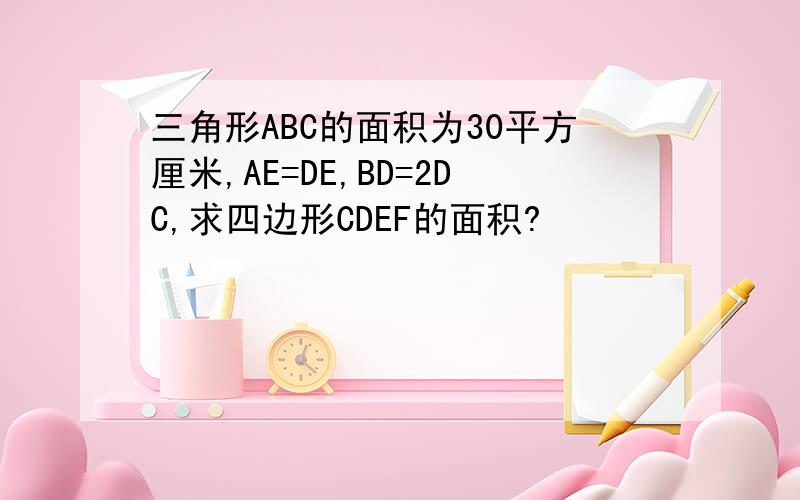 三角形ABC的面积为30平方厘米,AE=DE,BD=2DC,求四边形CDEF的面积?